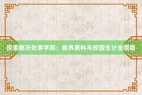 探索临沂处事学院：教养质料与校园生计全领路