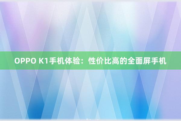 OPPO K1手机体验：性价比高的全面屏手机