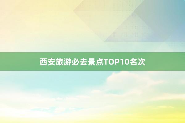 西安旅游必去景点TOP10名次