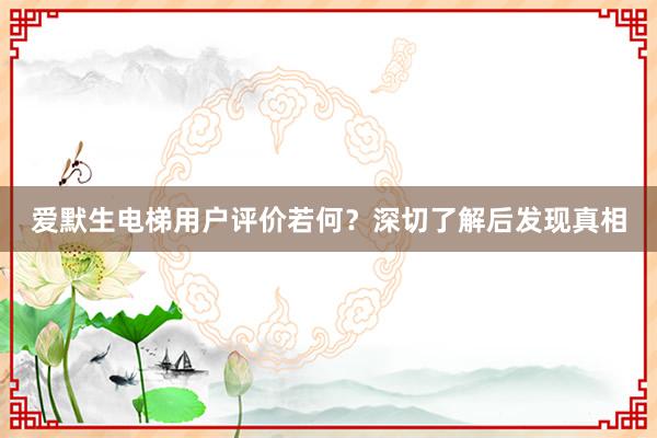 爱默生电梯用户评价若何？深切了解后发现真相