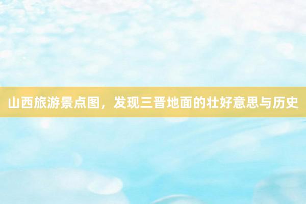 山西旅游景点图，发现三晋地面的壮好意思与历史