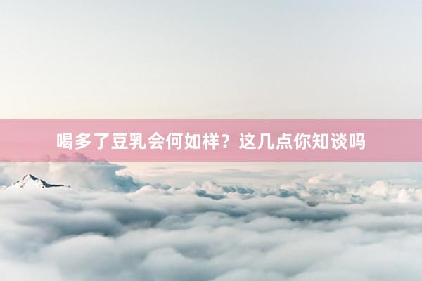 喝多了豆乳会何如样？这几点你知谈吗