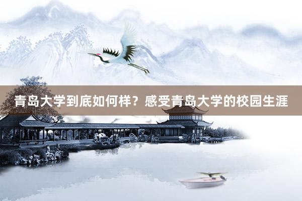 青岛大学到底如何样？感受青岛大学的校园生涯