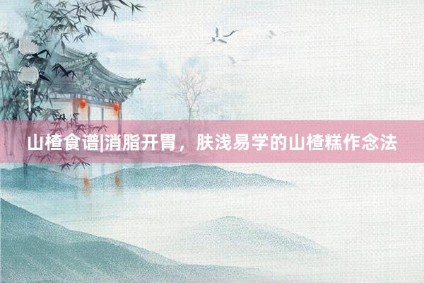 山楂食谱|消脂开胃，肤浅易学的山楂糕作念法
