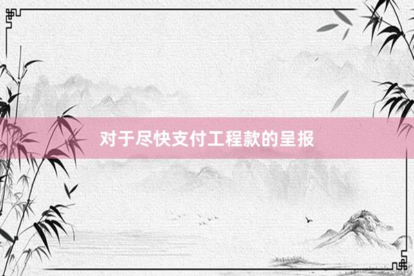对于尽快支付工程款的呈报
