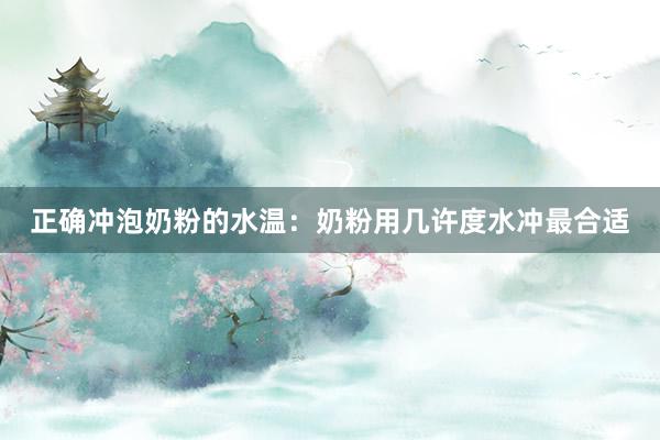 正确冲泡奶粉的水温：奶粉用几许度水冲最合适