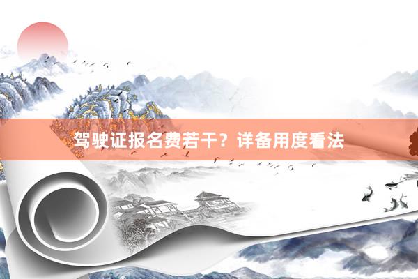 驾驶证报名费若干？详备用度看法