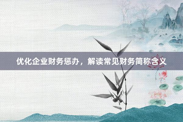 优化企业财务惩办，解读常见财务简称含义