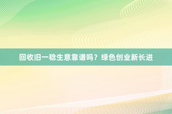 回收旧一稔生意靠谱吗？绿色创业新长进