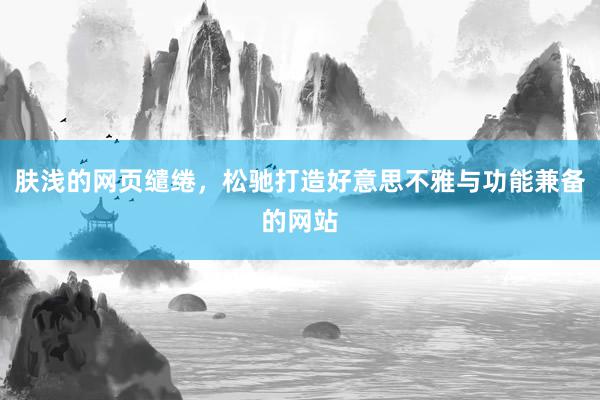 肤浅的网页缱绻，松驰打造好意思不雅与功能兼备的网站