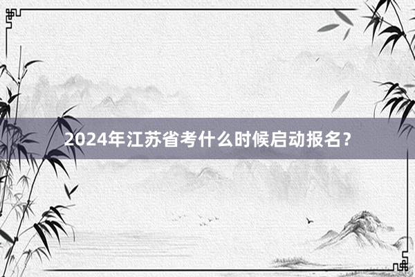 2024年江苏省考什么时候启动报名？