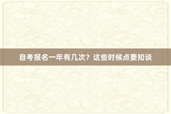 自考报名一年有几次？这些时候点要知谈