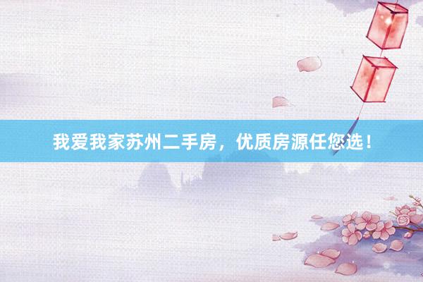 我爱我家苏州二手房，优质房源任您选！