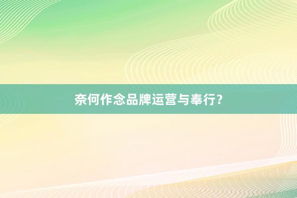 奈何作念品牌运营与奉行？